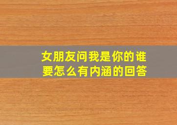 女朋友问我是你的谁 要怎么有内涵的回答